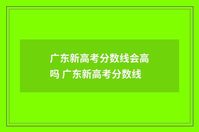 广东新高考分数线会高吗 广东新高考分数线