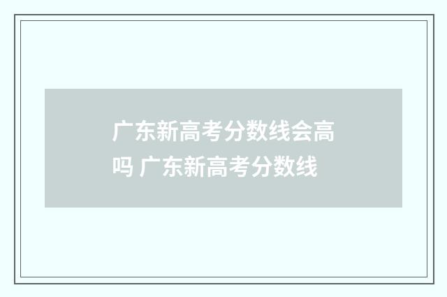 广东新高考分数线会高吗 广东新高考分数线