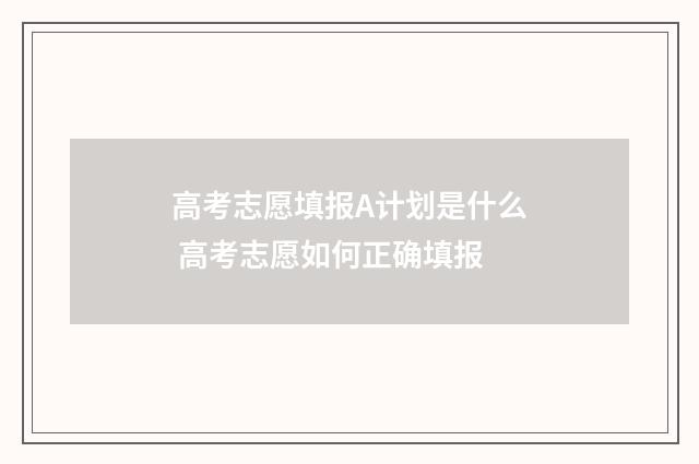 高考志愿填报A计划是什么 高考志愿如何正确填报