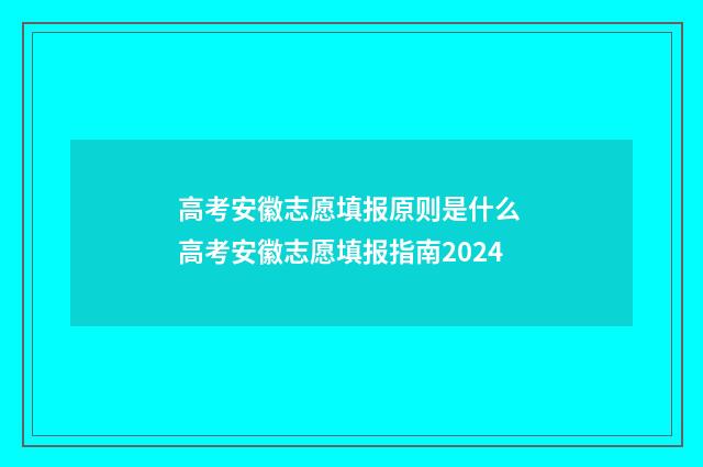 高考安徽志愿填报原则是什么 高考安徽志愿填报指南2024
