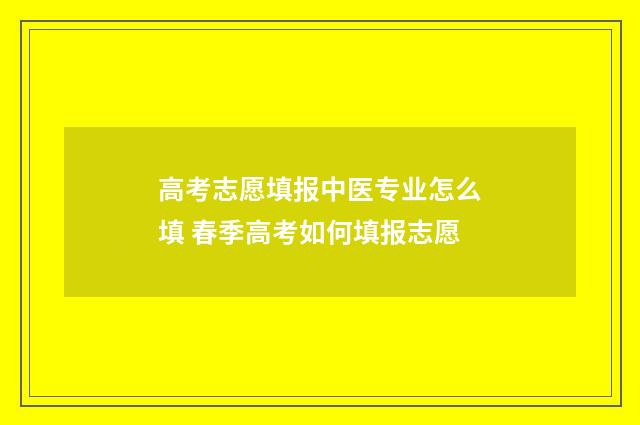 高考志愿填报中医专业怎么填 春季高考如何填报志愿