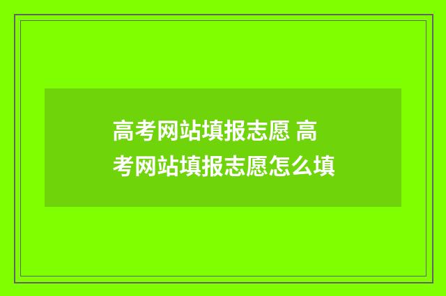 高考网站填报志愿 高考网站填报志愿怎么填