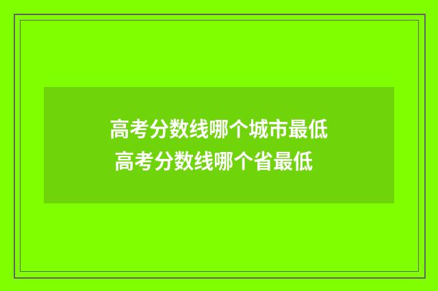 高考分数线哪个城市最低 高考分数线哪个省最低