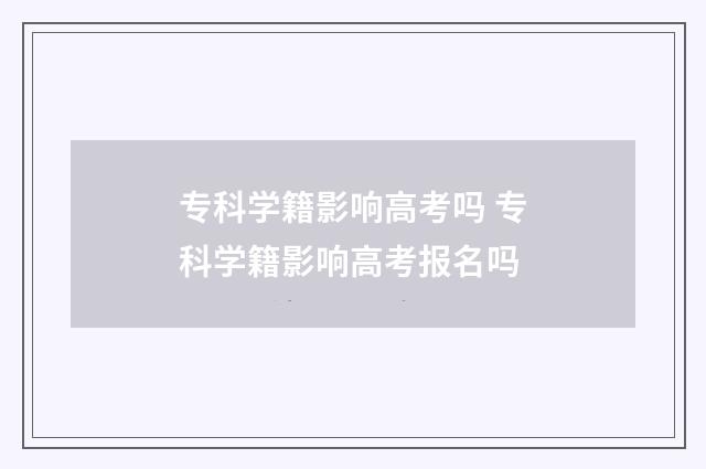 专科学籍影响高考吗 专科学籍影响高考报名吗