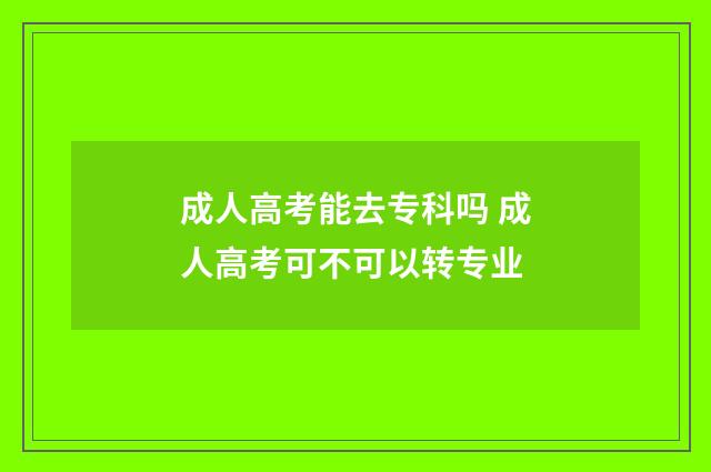 成人高考能去专科吗 成人高考可不可以转专业