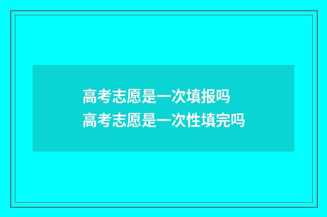 高考志愿是一次填报吗 高考志愿是一次性填完吗
