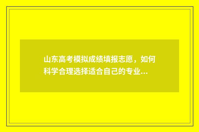 山东高考模拟成绩填报志愿，如何科学合理选择适合自己的专业和学校？ 山东高考模拟成绩查询