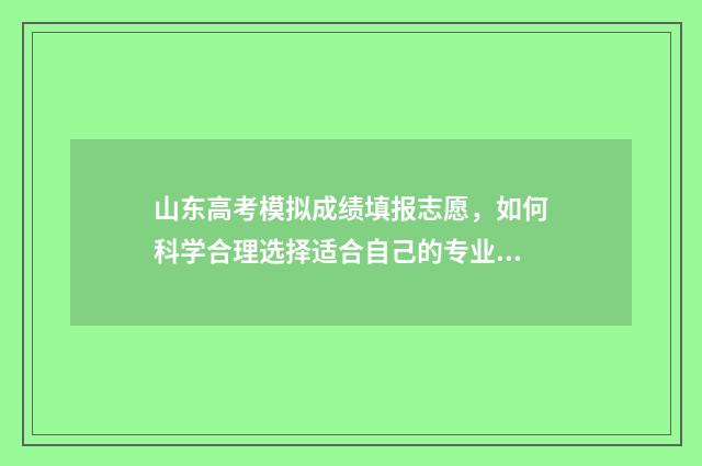 山东高考模拟成绩填报志愿，如何科学合理选择适合自己的专业和学校？ 山东高考模拟成绩查询