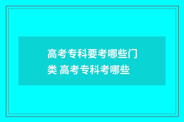 高考专科要考哪些门类 高考专科考哪些