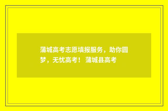 蒲城高考志愿填报服务，助你圆梦，无忧高考！ 蒲城县高考