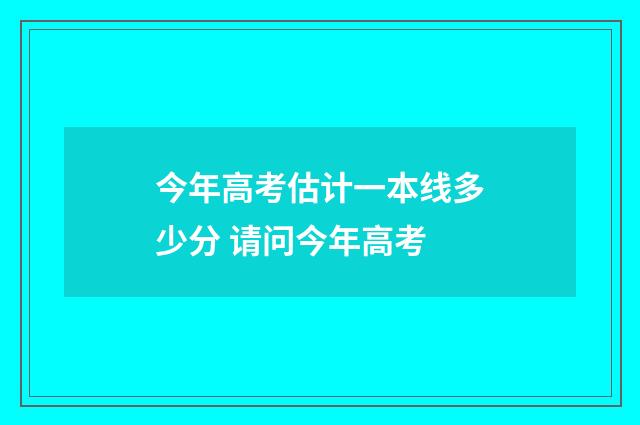 今年高考估计一本线多少分 请问今年高考