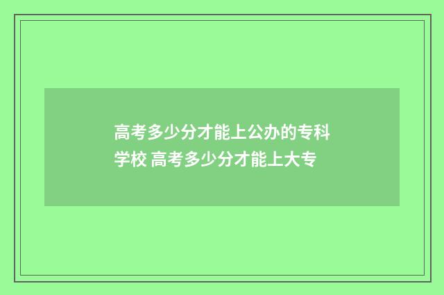 高考多少分才能上公办的专科学校 高考多少分才能上大专