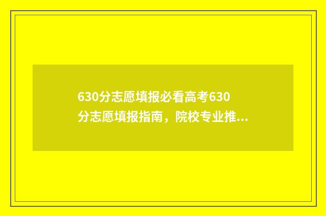 630分志愿填报必看高考630分志愿填报指南，院校专业推荐及报考技巧 高考630能报什么学校