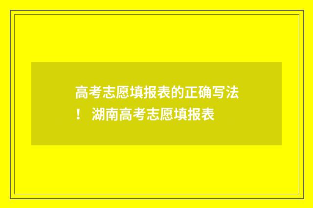 高考志愿填报表的正确写法！ 湖南高考志愿填报表