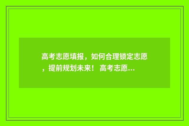 高考志愿填报，如何合理锁定志愿，提前规划未来！ 高考志愿填报时间和截止时间