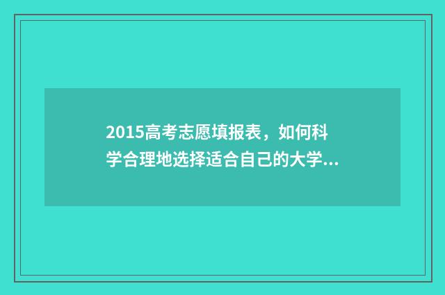 2015高考志愿填报表，如何科学合理地选择适合自己的大学专业？ 2015高考志愿填报手册
