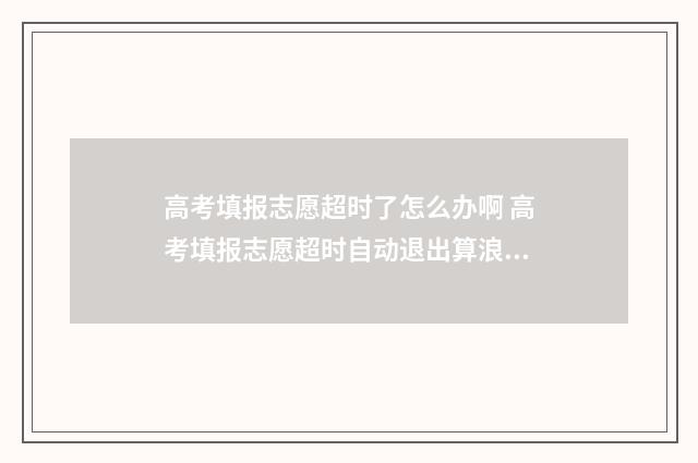 高考填报志愿超时了怎么办啊 高考填报志愿超时自动退出算浪费一次机会吗