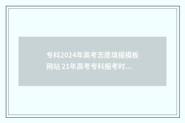 专科2024年高考志愿填报模板网站 21年高考专科报考时间