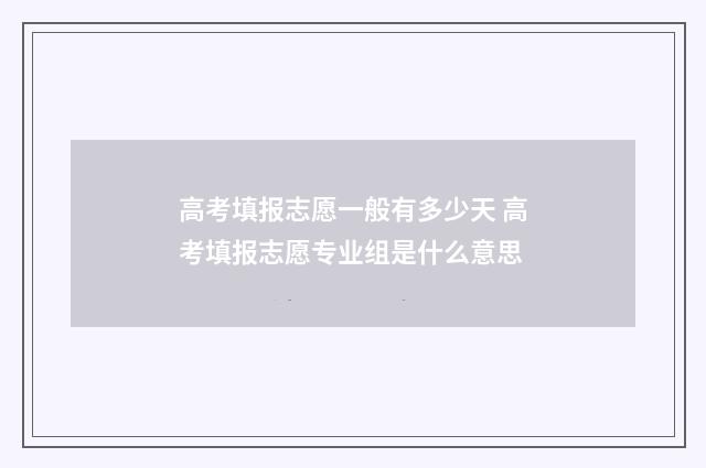 高考填报志愿一般有多少天 高考填报志愿专业组是什么意思