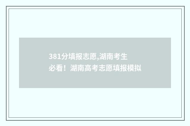 381分填报志愿,湖南考生必看！湖南高考志愿填报模拟
