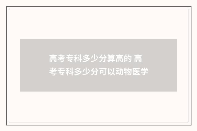 高考专科多少分算高的 高考专科多少分可以动物医学
