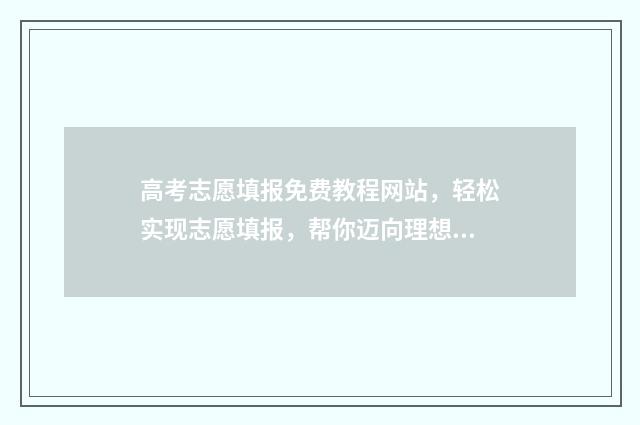 高考志愿填报免费教程网站，轻松实现志愿填报，帮你迈向理想大学！ 高考志愿填报免费平台
