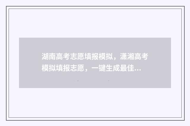 湖南高考志愿填报模拟，潇湘高考模拟填报志愿，一键生成最佳方案 潇湘高考单招志愿填报