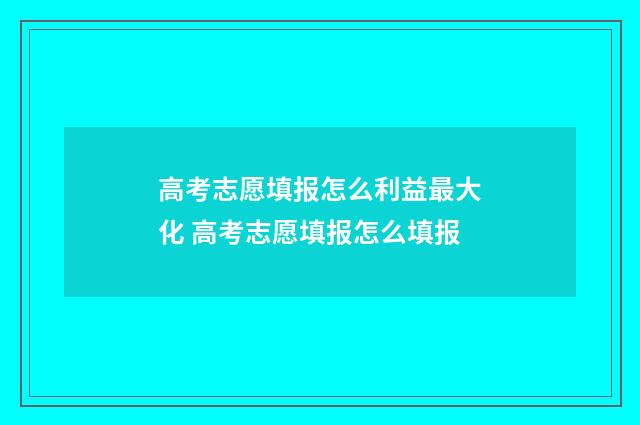 高考志愿填报怎么利益最大化 高考志愿填报怎么填报