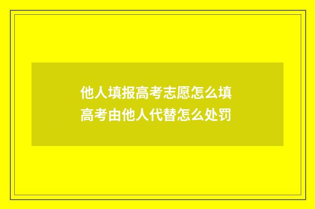 他人填报高考志愿怎么填 高考由他人代替怎么处罚