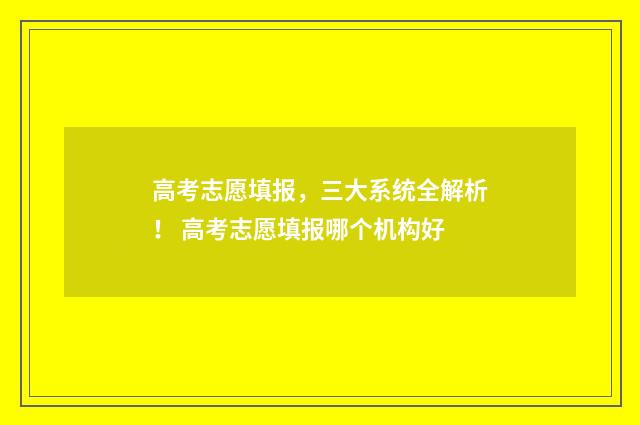 高考志愿填报，三大系统全解析！ 高考志愿填报哪个机构好