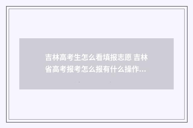 吉林高考生怎么看填报志愿 吉林省高考报考怎么报有什么操作流程
