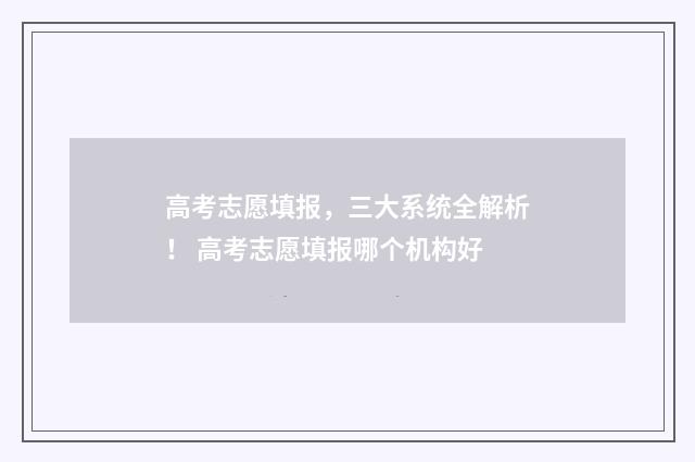 高考志愿填报，三大系统全解析！ 高考志愿填报哪个机构好