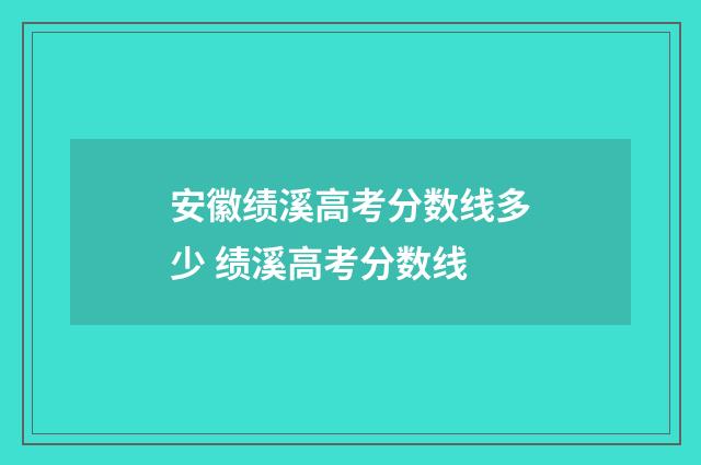 安徽绩溪高考分数线多少 绩溪高考分数线