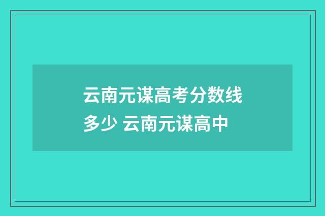 云南元谋高考分数线多少 云南元谋高中