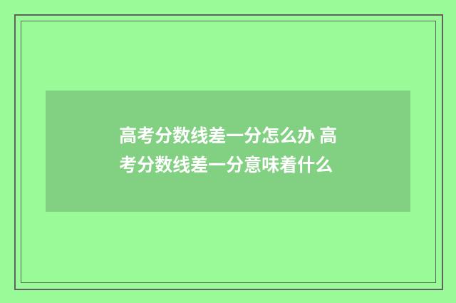 高考分数线差一分怎么办 高考分数线差一分意味着什么