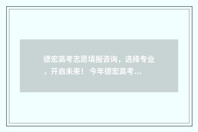 德宏高考志愿填报咨询，选择专业，开启未来！ 今年德宏高考的成绩怎么样?