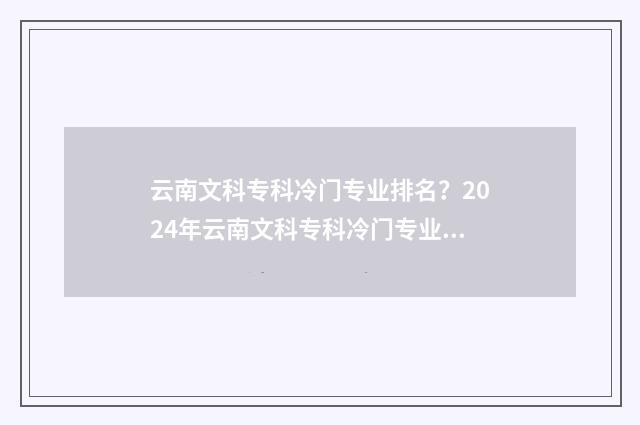 云南文科专科冷门专业排名？2024年云南文科专科冷门专业盘点与解析 云南文科生