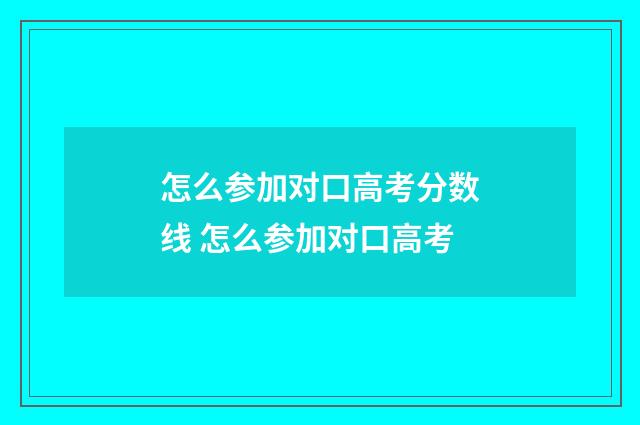 怎么参加对口高考分数线 怎么参加对口高考