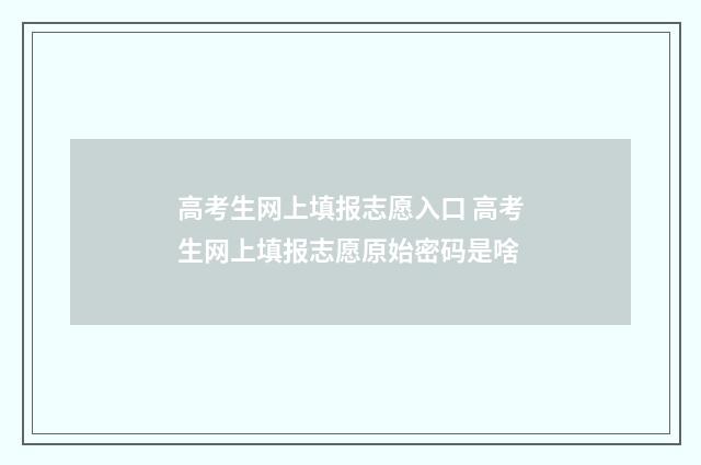 高考生网上填报志愿入口 高考生网上填报志愿原始密码是啥
