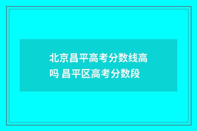 北京昌平高考分数线高吗 昌平区高考分数段