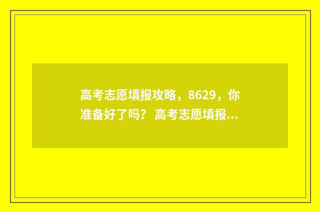 高考志愿填报攻略，8629，你准备好了吗？ 高考志愿填报攻略重庆