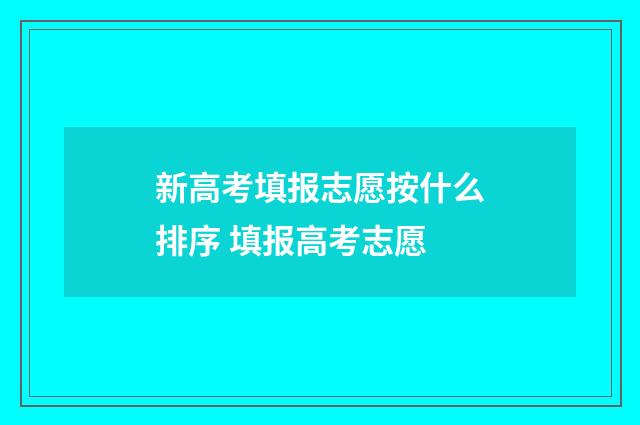 新高考填报志愿按什么排序 填报高考志愿