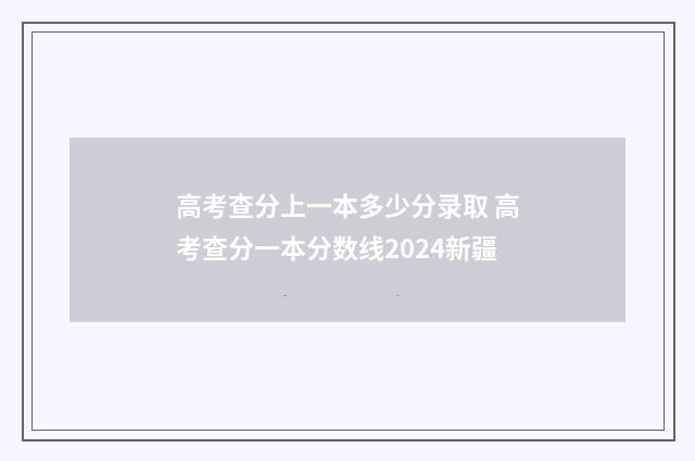高考查分上一本多少分录取 高考查分一本分数线2024新疆