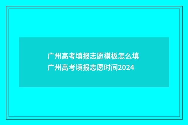 广州高考填报志愿模板怎么填 广州高考填报志愿时间2024
