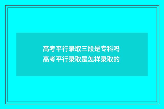 高考平行录取三段是专科吗 高考平行录取是怎样录取的