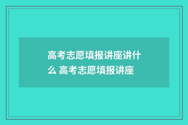 高考志愿填报讲座讲什么 高考志愿填报讲座
