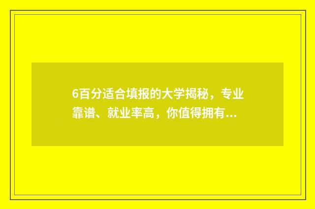 6百分适合填报的大学揭秘，专业靠谱、就业率高，你值得拥有 六百分能考985吗