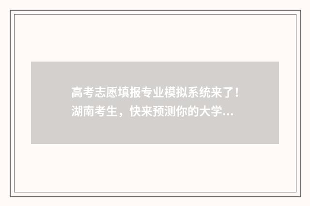 高考志愿填报专业模拟系统来了！湖南考生，快来预测你的大学！ 高考志愿填报专业代码填什么