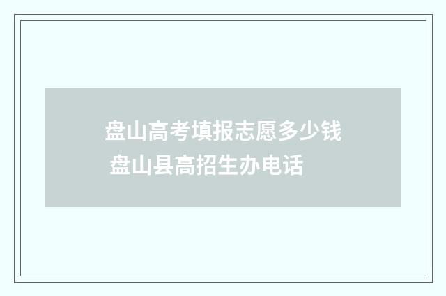 盘山高考填报志愿多少钱 盘山县高招生办电话