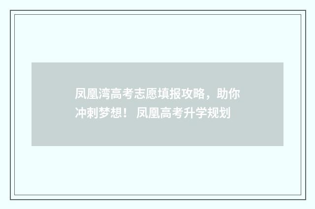 凤凰湾高考志愿填报攻略，助你冲刺梦想！ 凤凰高考升学规划